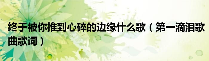 终于被你推到心碎的边缘什么歌(第一滴泪歌曲歌词)