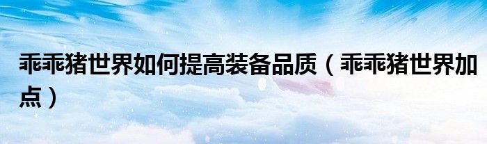乖乖猪世界如何提高装备品质(乖乖猪世界加点)
