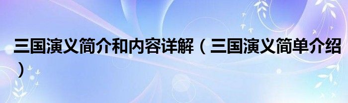 三国演义简介和内容详解(三国演义简单介绍)