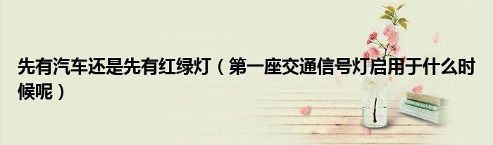 先有汽车还是先有红绿灯(第一座交通信号灯启用于什么时候呢)