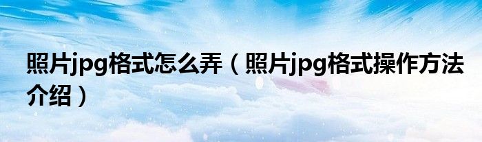 照片jpg格式怎么弄(照片jpg格式操作方法介绍)
