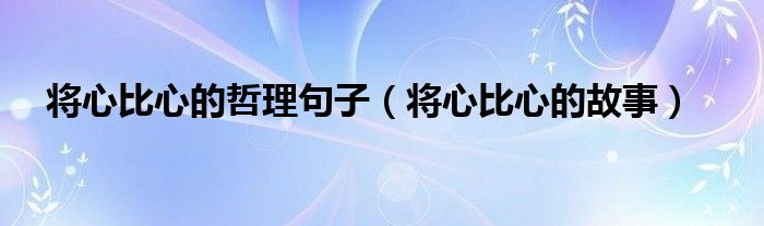 将心比心的哲理句子(将心比心的故事)