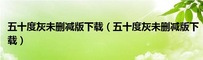 五十度灰未删减版下载(五十度灰未删减版下载)