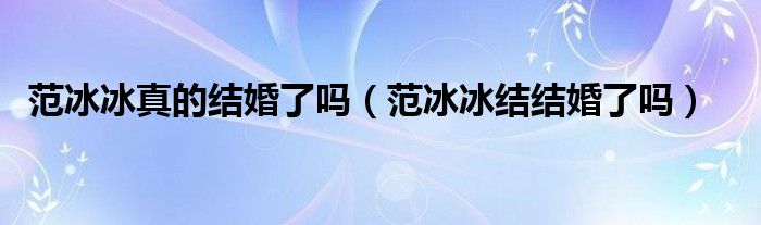 范冰冰真的结婚了吗(范冰冰结结婚了吗)