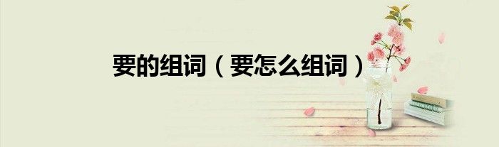 要的组词(要怎么组词)