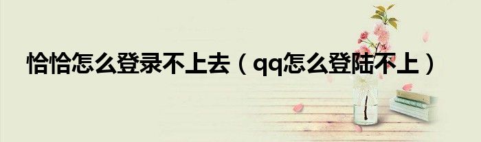 恰恰怎么登录不上去(qq怎么登陆不上)