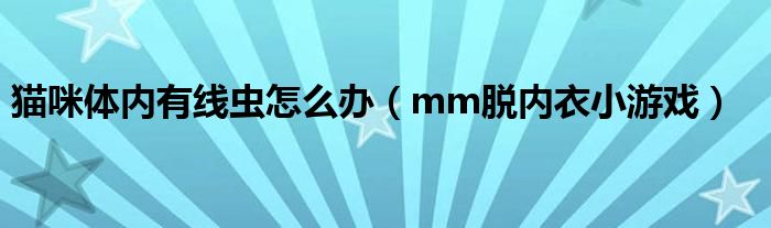 猫咪体内有线虫怎么办(mm脱内衣小游戏)