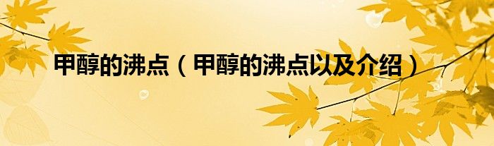 甲醇的沸点(甲醇的沸点以及介绍)