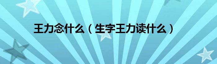 王力念什么(生字王力读什么)