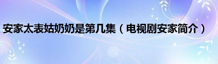 安家太表姑奶奶是第几集(电视剧安家简介)