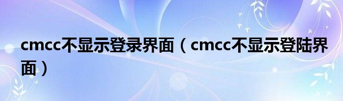 cmcc不显示登录界面(cmcc不显示登陆界面)