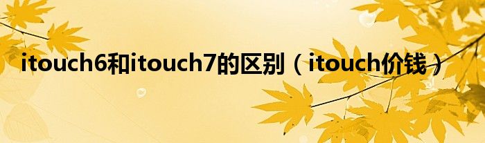 itouch6和itouch7的区别(itouch价钱)