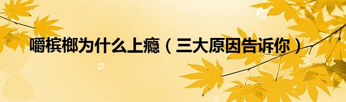嚼槟榔为什么上瘾(三大原因告诉你)