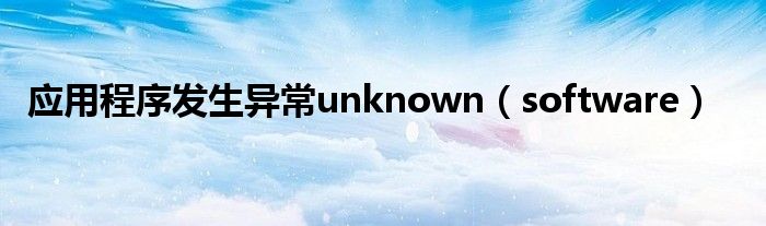 应用程序发生异常unknown(software)