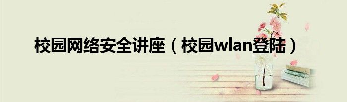 校园网络安全讲座(校园wlan登陆)