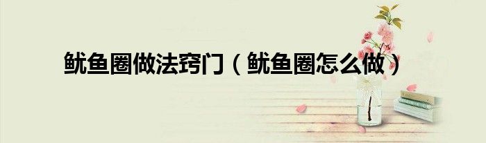 鱿鱼圈做法窍门(鱿鱼圈怎么做)