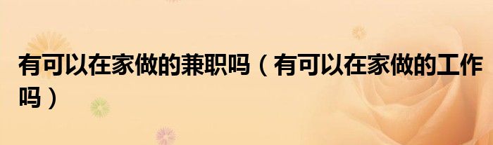 有可以在家做的兼职吗(有可以在家做的工作吗)