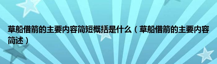 草船借箭的主要内容简短概括是什么（草船借箭的主要内容简述）