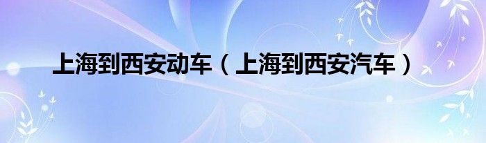 上海到西安动车(上海到西安汽车)