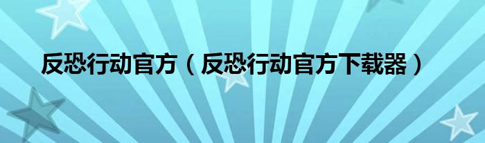 反恐行动官方(反恐行动官方下载器)
