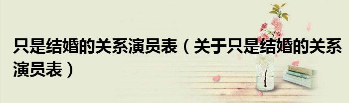 只是结婚的关系演员表(关于只是结婚的关系演员表)