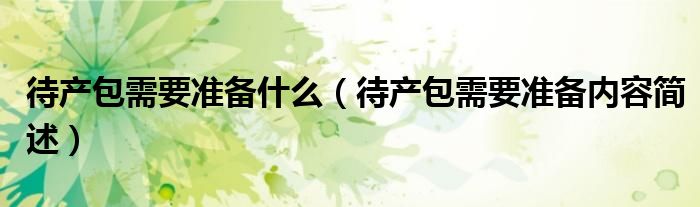 待产包需要准备什么(待产包需要准备内容简述)