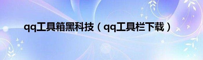qq工具箱黑科技(qq工具栏下载)