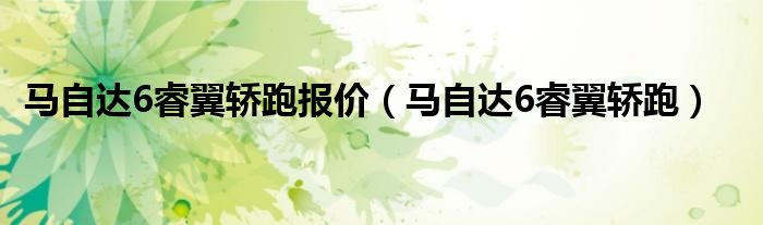 马自达6睿翼轿跑报价(马自达6睿翼轿跑)