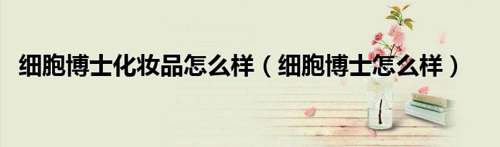 细胞博士化妆品怎么样(细胞博士怎么样)