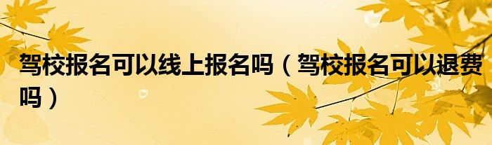 驾校报名可以线上报名吗(驾校报名可以退费吗)