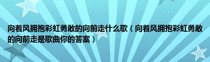向着风拥抱彩虹勇敢的向前走什么歌(向着风拥抱彩虹勇敢的向前走是歌曲你的答案)