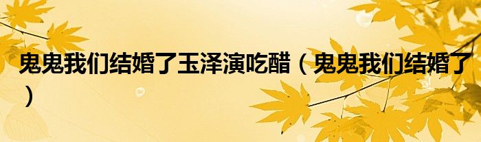 鬼鬼我们结婚了玉泽演吃醋(鬼鬼我们结婚了)