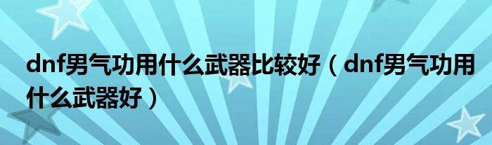 dnf男气功用什么武器比较好(dnf男气功用什么武器好)