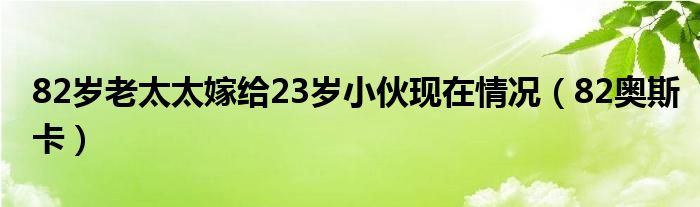82岁老太太嫁给23岁小伙现在情况(82奥斯卡)