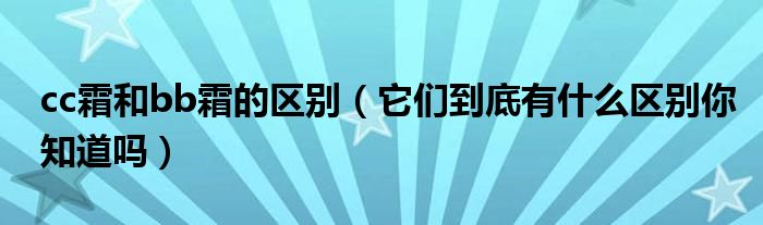 cc霜和bb霜的区别(它们到底有什么区别你知道吗)