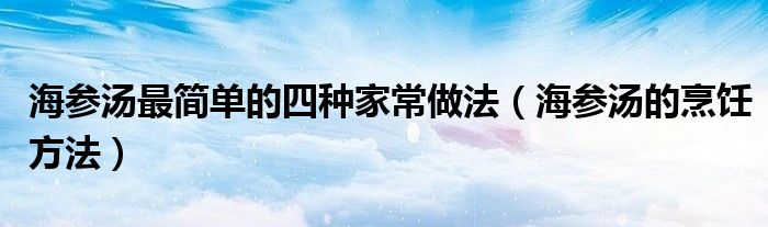 海参汤最简单的四种家常做法(海参汤的烹饪方法)