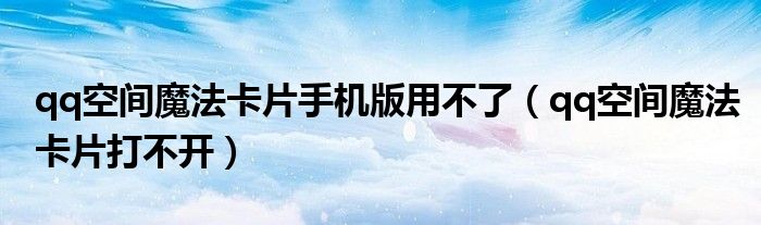 qq空间魔法卡片手机版用不了(qq空间魔法卡片打不开)