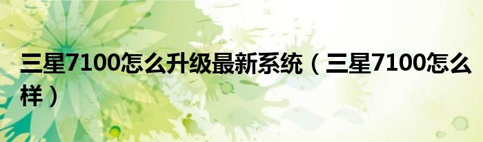 三星7100怎么升级最新系统(三星7100怎么样)