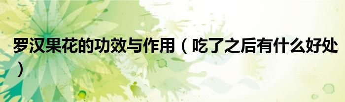 罗汉果花的功效与作用(吃了之后有什么好处)
