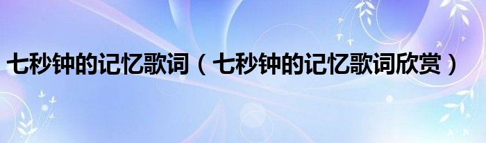 七秒钟的记忆歌词(七秒钟的记忆歌词欣赏)