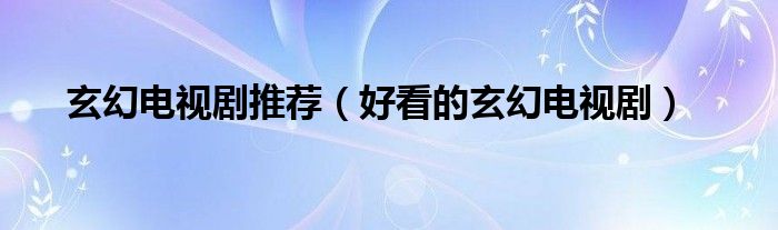 玄幻电视剧推荐(好看的玄幻电视剧)