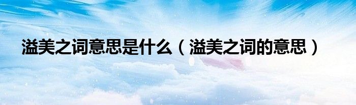 溢美之词意思是什么(溢美之词的意思)