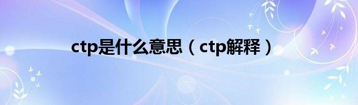 ctp是什么意思（ctp解释）