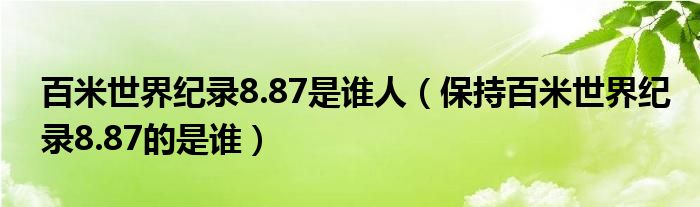 百米世界纪录8.87是谁人(保持百米世界纪录8.87的是谁)