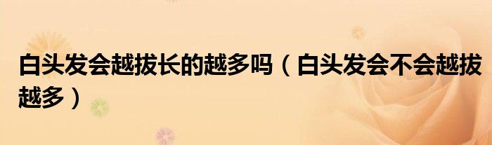 白头发会越拔长的越多吗(白头发会不会越拔越多)