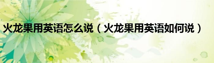 火龙果用英语怎么说(火龙果用英语如何说)