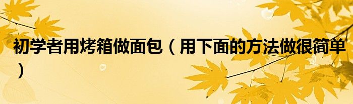 初学者用烤箱做面包(用下面的方法做很简单)