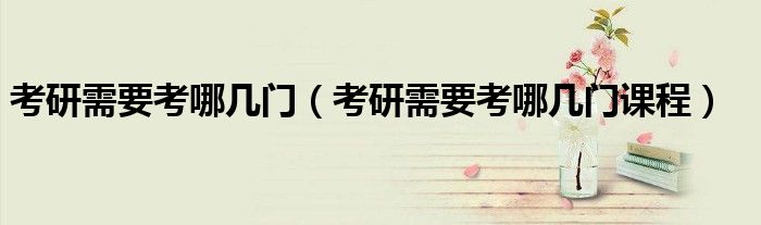 考研需要考哪几门(考研需要考哪几门课程)