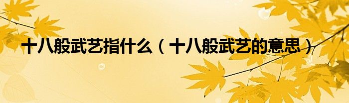 十八般武艺指什么(十八般武艺的意思)
