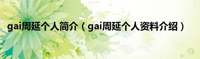 gai周延个人简介（gai周延个人资料介绍）